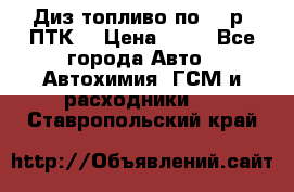 Диз.топливо по 30 р. ПТК. › Цена ­ 30 - Все города Авто » Автохимия, ГСМ и расходники   . Ставропольский край